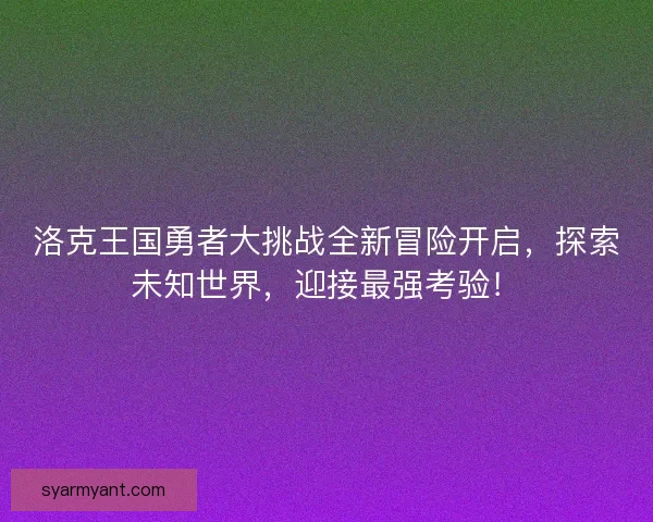 洛克王国勇者大挑战全新冒险开启，探索未知世界，迎接最强考验！