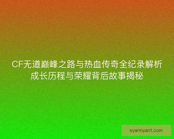 CF无道巅峰之路与热血传奇全纪录解析成长历程与荣耀背后故事揭秘