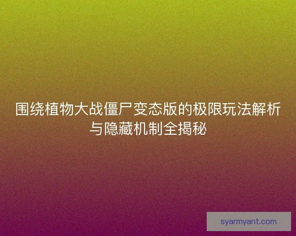 围绕植物大战僵尸变态版的极限玩法解析与隐藏机制全揭秘