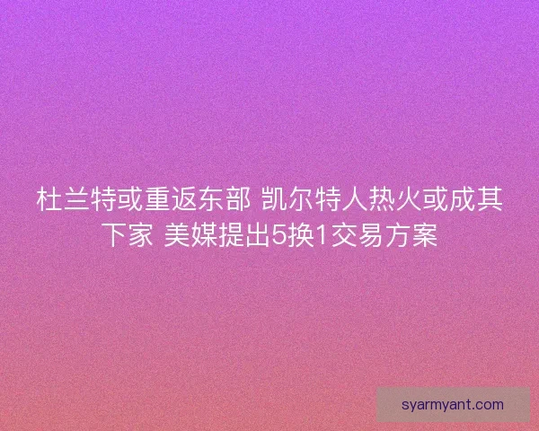 杜兰特或重返东部 凯尔特人热火或成其下家 美媒提出5换1交易方案
