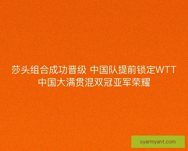 莎头组合成功晋级 中国队提前锁定WTT中国大满贯混双冠亚军荣耀