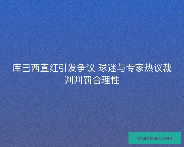 库巴西直红引发争议 球迷与专家热议裁判判罚合理性